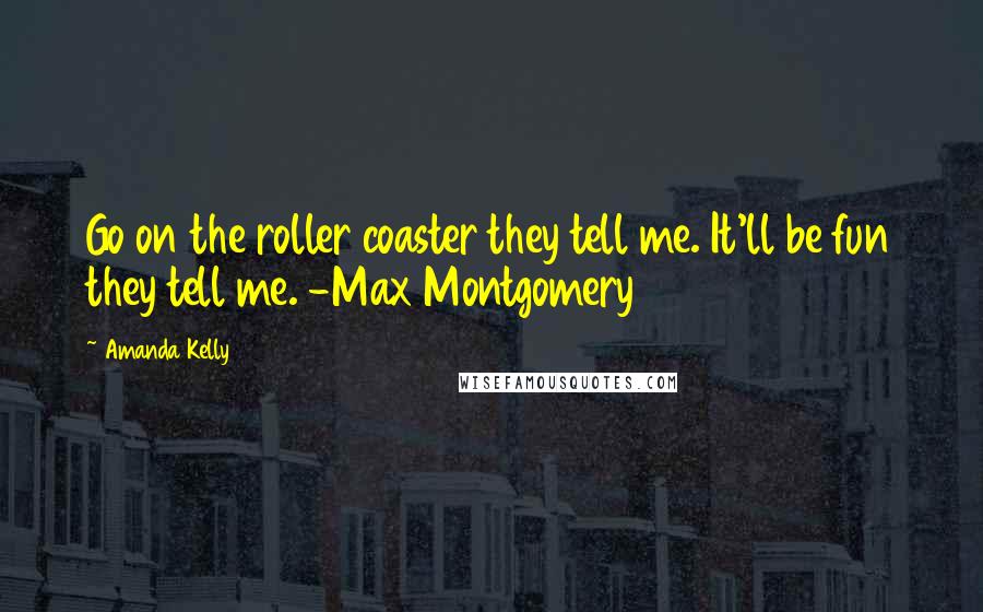 Amanda Kelly Quotes: Go on the roller coaster they tell me. It'll be fun they tell me. -Max Montgomery