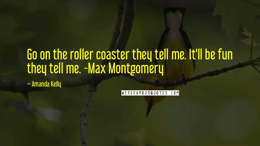 Amanda Kelly Quotes: Go on the roller coaster they tell me. It'll be fun they tell me. -Max Montgomery