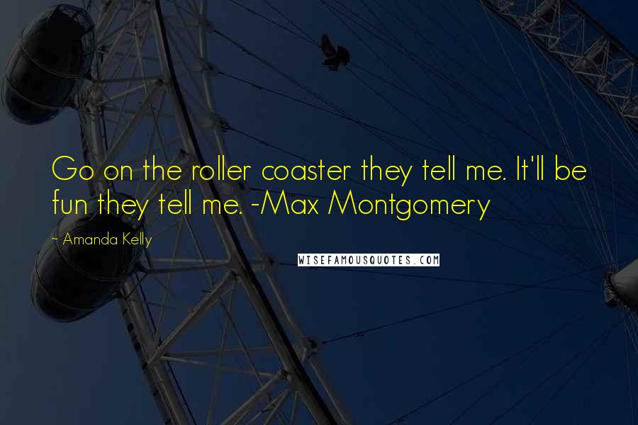 Amanda Kelly Quotes: Go on the roller coaster they tell me. It'll be fun they tell me. -Max Montgomery