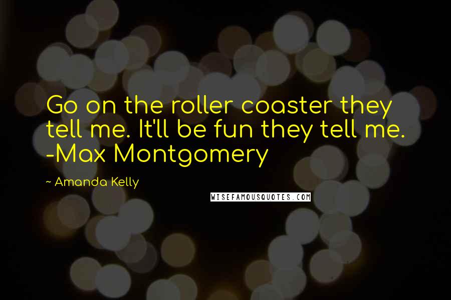 Amanda Kelly Quotes: Go on the roller coaster they tell me. It'll be fun they tell me. -Max Montgomery