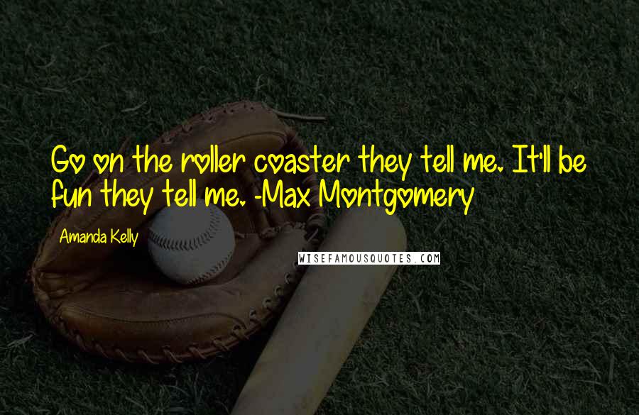 Amanda Kelly Quotes: Go on the roller coaster they tell me. It'll be fun they tell me. -Max Montgomery