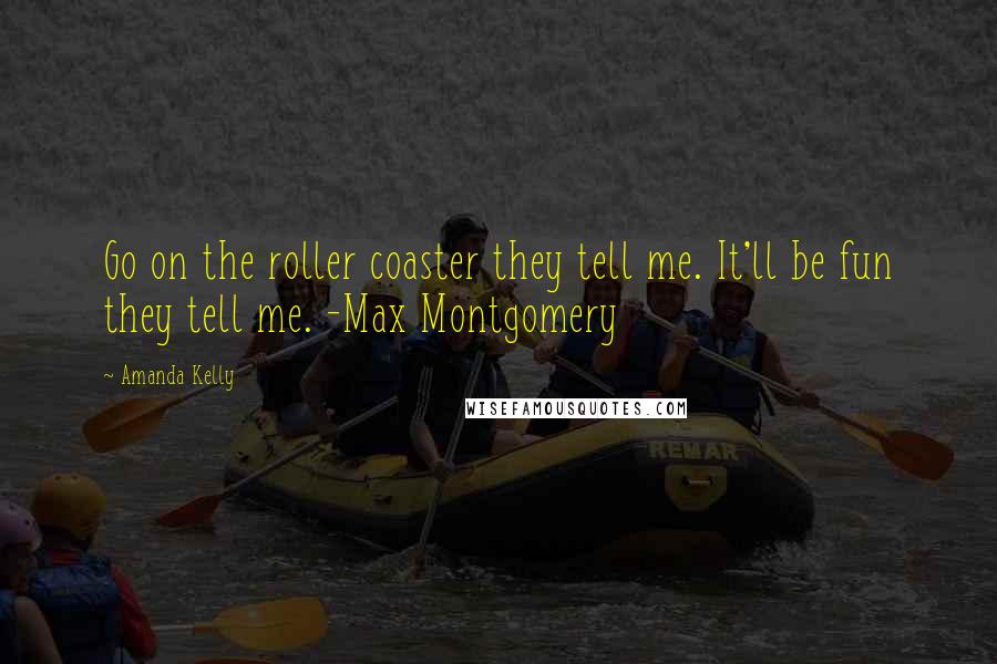 Amanda Kelly Quotes: Go on the roller coaster they tell me. It'll be fun they tell me. -Max Montgomery