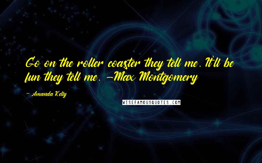 Amanda Kelly Quotes: Go on the roller coaster they tell me. It'll be fun they tell me. -Max Montgomery