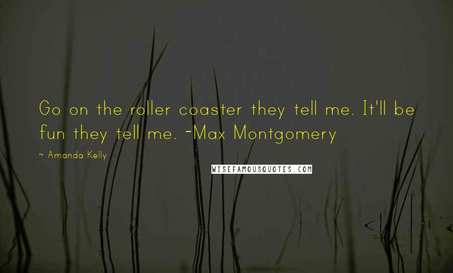 Amanda Kelly Quotes: Go on the roller coaster they tell me. It'll be fun they tell me. -Max Montgomery
