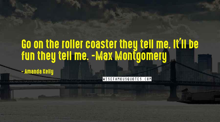 Amanda Kelly Quotes: Go on the roller coaster they tell me. It'll be fun they tell me. -Max Montgomery