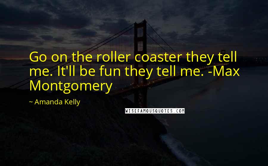 Amanda Kelly Quotes: Go on the roller coaster they tell me. It'll be fun they tell me. -Max Montgomery