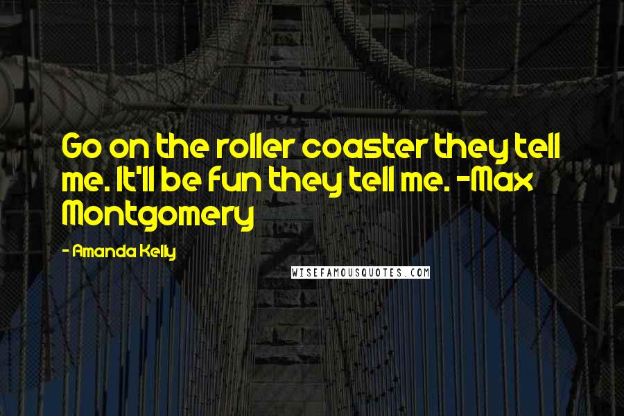 Amanda Kelly Quotes: Go on the roller coaster they tell me. It'll be fun they tell me. -Max Montgomery