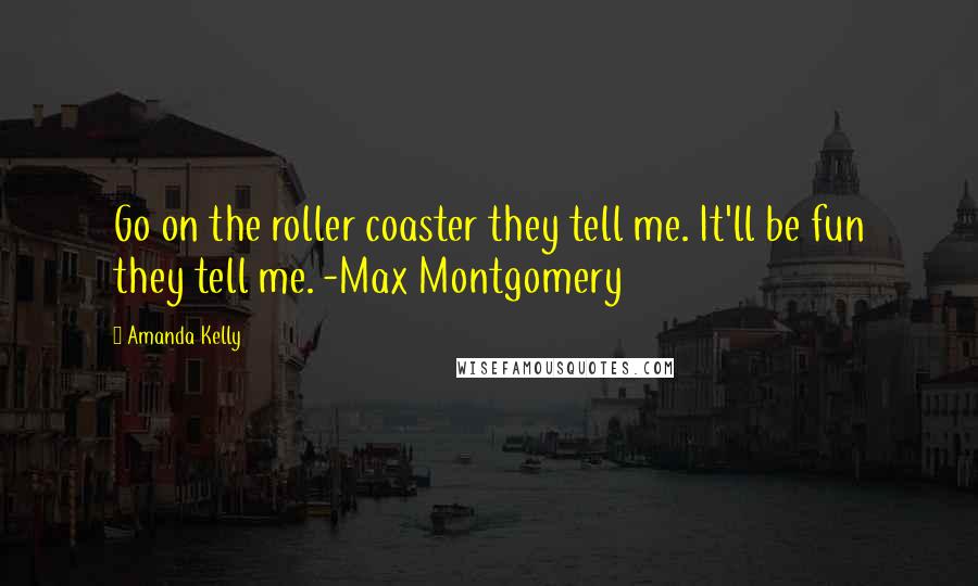 Amanda Kelly Quotes: Go on the roller coaster they tell me. It'll be fun they tell me. -Max Montgomery