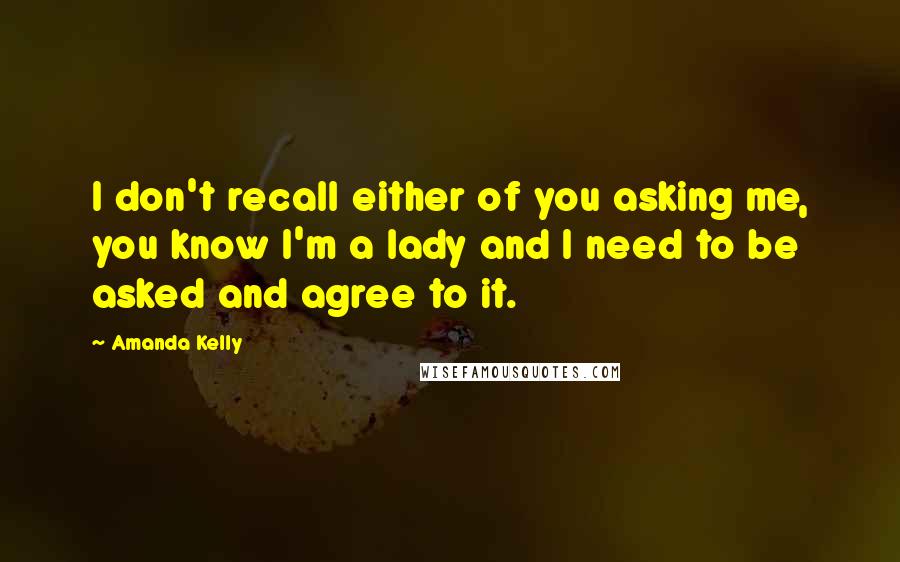 Amanda Kelly Quotes: I don't recall either of you asking me, you know I'm a lady and I need to be asked and agree to it.