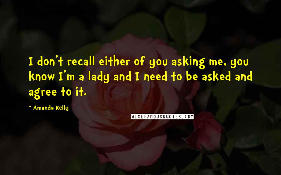 Amanda Kelly Quotes: I don't recall either of you asking me, you know I'm a lady and I need to be asked and agree to it.