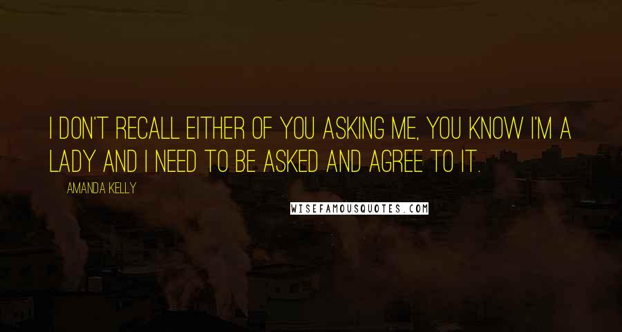 Amanda Kelly Quotes: I don't recall either of you asking me, you know I'm a lady and I need to be asked and agree to it.