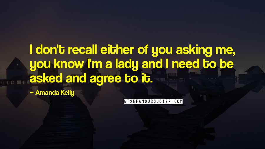 Amanda Kelly Quotes: I don't recall either of you asking me, you know I'm a lady and I need to be asked and agree to it.