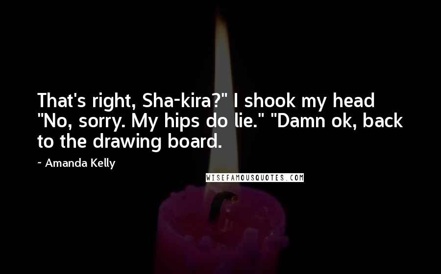 Amanda Kelly Quotes: That's right, Sha-kira?" I shook my head "No, sorry. My hips do lie." "Damn ok, back to the drawing board.