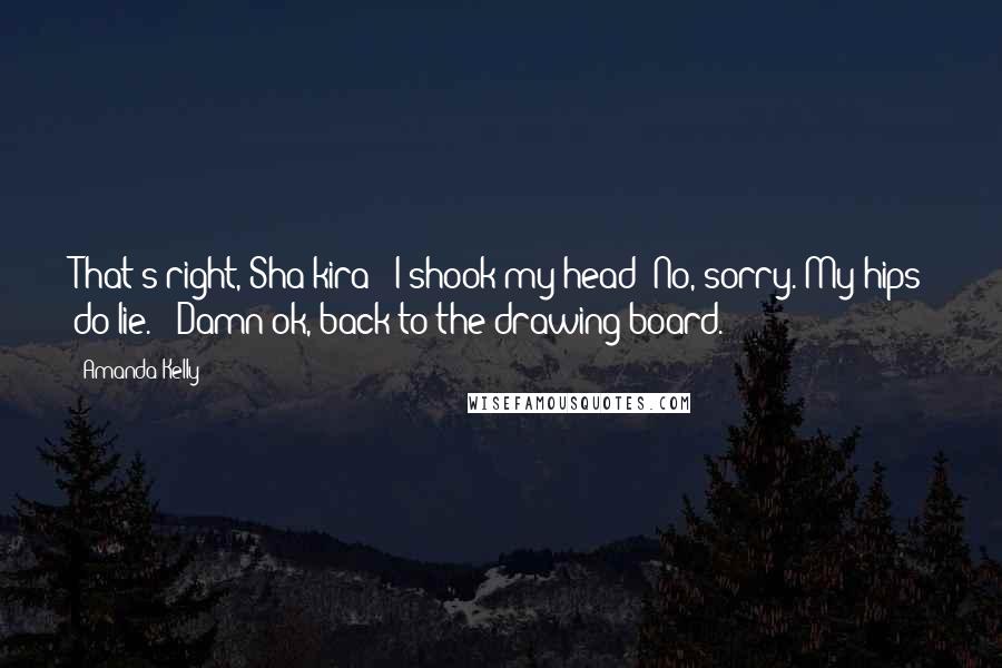 Amanda Kelly Quotes: That's right, Sha-kira?" I shook my head "No, sorry. My hips do lie." "Damn ok, back to the drawing board.