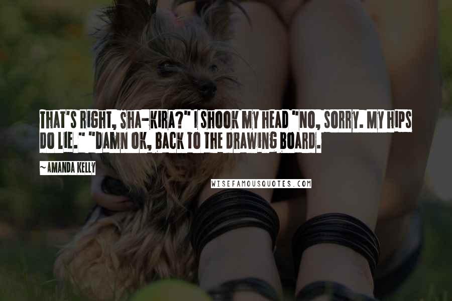 Amanda Kelly Quotes: That's right, Sha-kira?" I shook my head "No, sorry. My hips do lie." "Damn ok, back to the drawing board.