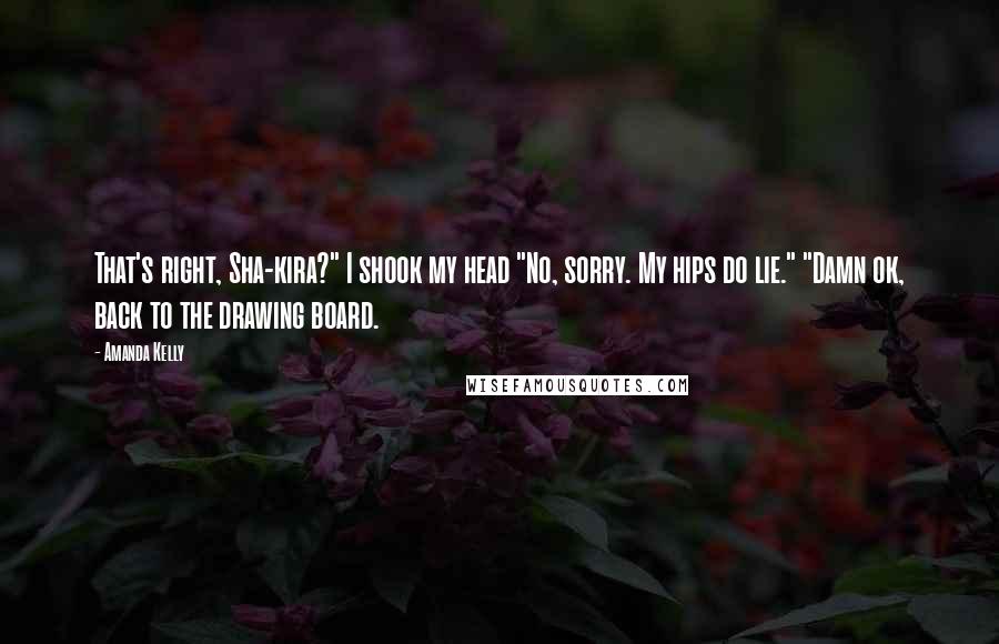 Amanda Kelly Quotes: That's right, Sha-kira?" I shook my head "No, sorry. My hips do lie." "Damn ok, back to the drawing board.