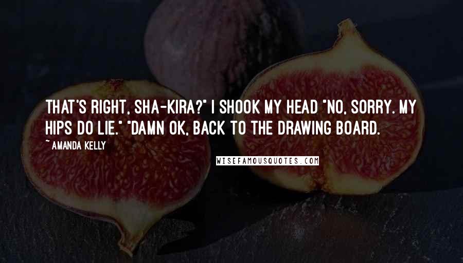 Amanda Kelly Quotes: That's right, Sha-kira?" I shook my head "No, sorry. My hips do lie." "Damn ok, back to the drawing board.