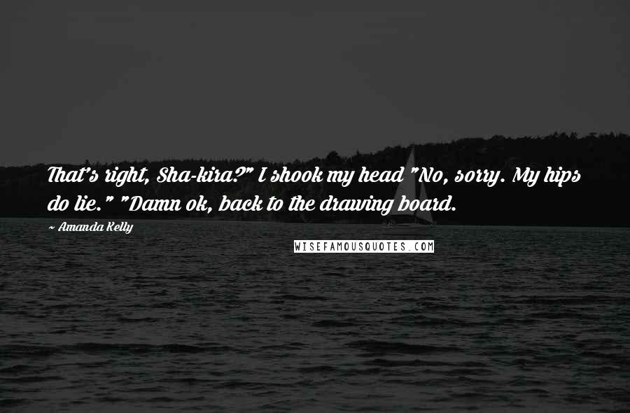 Amanda Kelly Quotes: That's right, Sha-kira?" I shook my head "No, sorry. My hips do lie." "Damn ok, back to the drawing board.