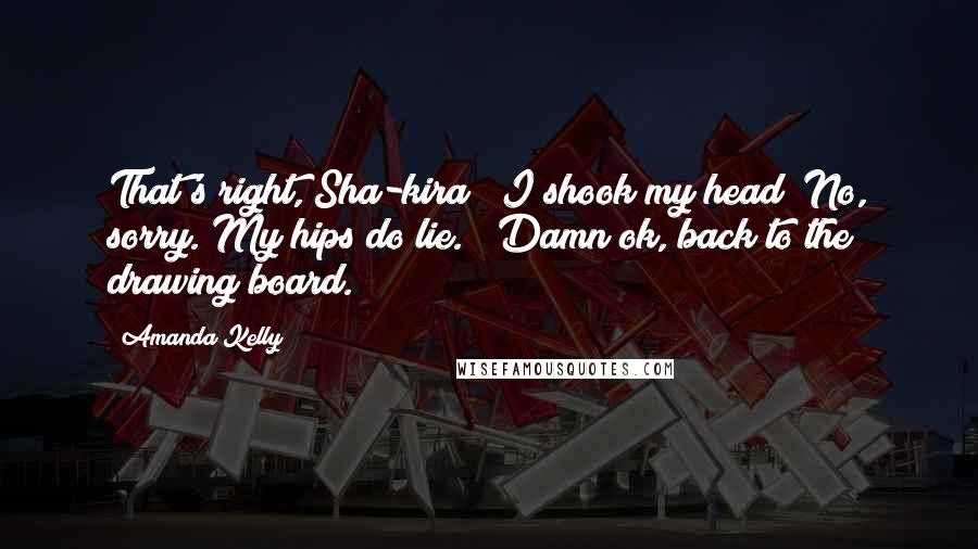 Amanda Kelly Quotes: That's right, Sha-kira?" I shook my head "No, sorry. My hips do lie." "Damn ok, back to the drawing board.