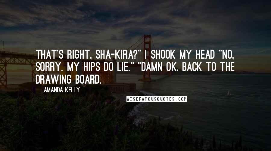 Amanda Kelly Quotes: That's right, Sha-kira?" I shook my head "No, sorry. My hips do lie." "Damn ok, back to the drawing board.
