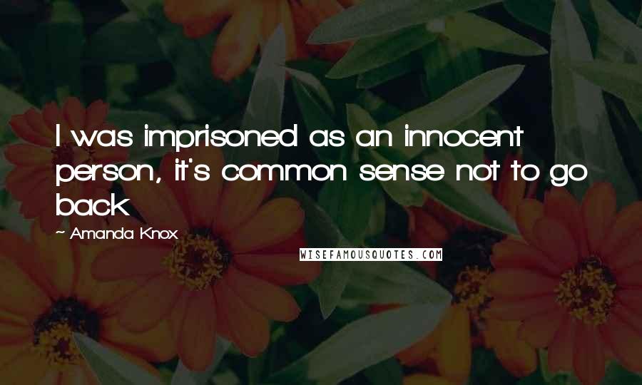 Amanda Knox Quotes: I was imprisoned as an innocent person, it's common sense not to go back