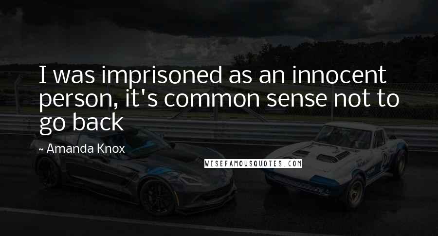 Amanda Knox Quotes: I was imprisoned as an innocent person, it's common sense not to go back