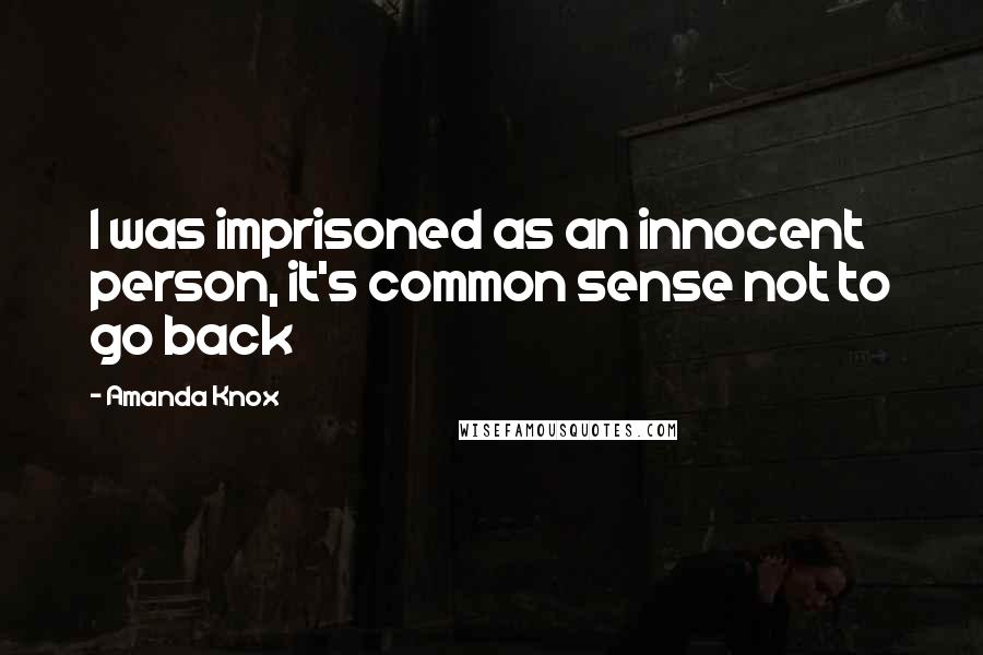 Amanda Knox Quotes: I was imprisoned as an innocent person, it's common sense not to go back