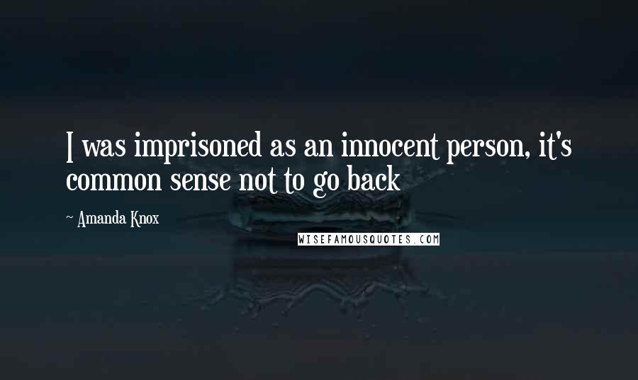 Amanda Knox Quotes: I was imprisoned as an innocent person, it's common sense not to go back