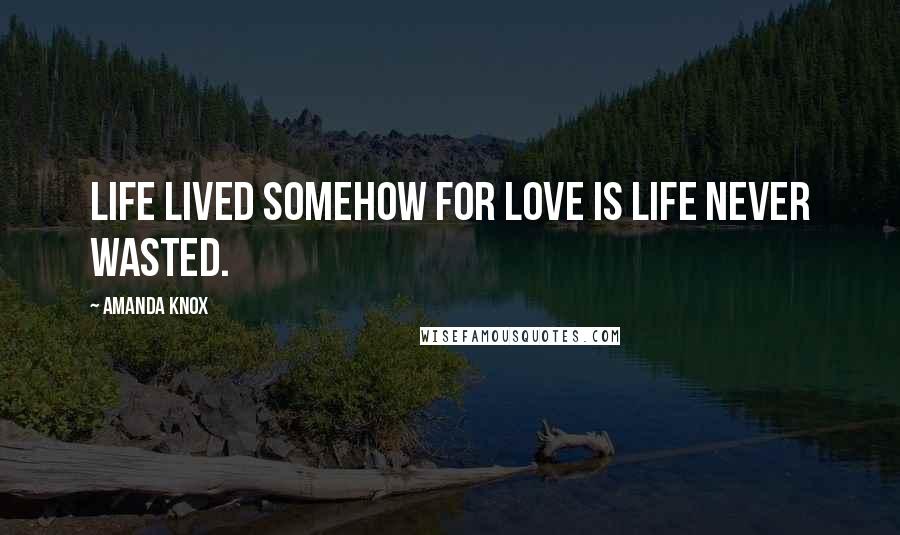 Amanda Knox Quotes: Life lived somehow for love is life never wasted.