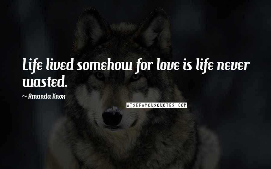 Amanda Knox Quotes: Life lived somehow for love is life never wasted.