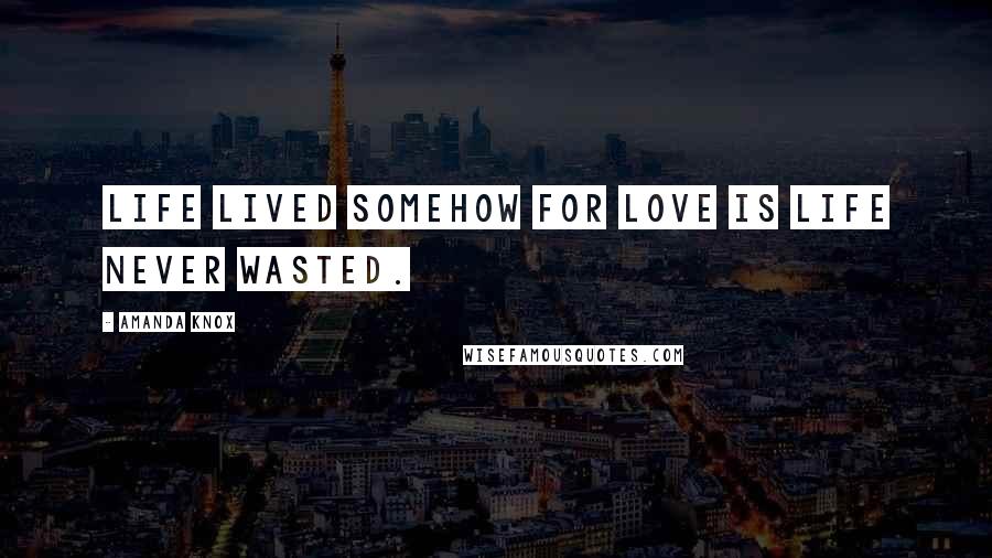 Amanda Knox Quotes: Life lived somehow for love is life never wasted.
