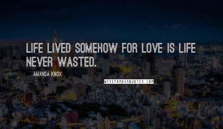Amanda Knox Quotes: Life lived somehow for love is life never wasted.