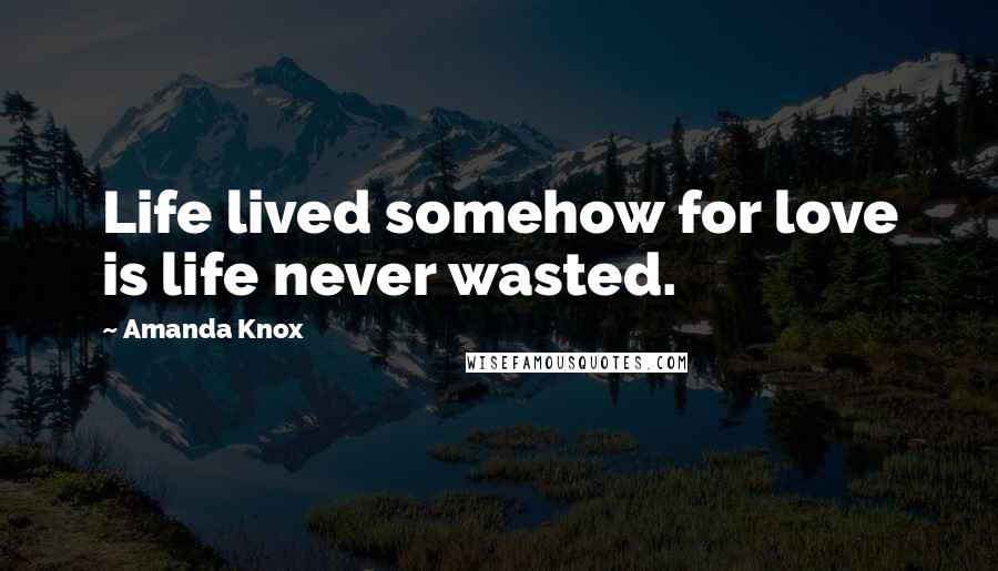 Amanda Knox Quotes: Life lived somehow for love is life never wasted.
