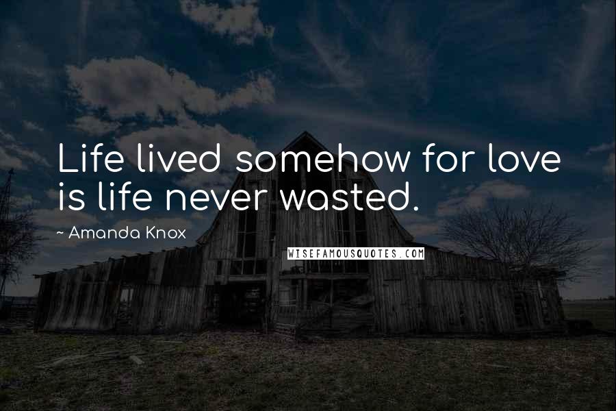 Amanda Knox Quotes: Life lived somehow for love is life never wasted.