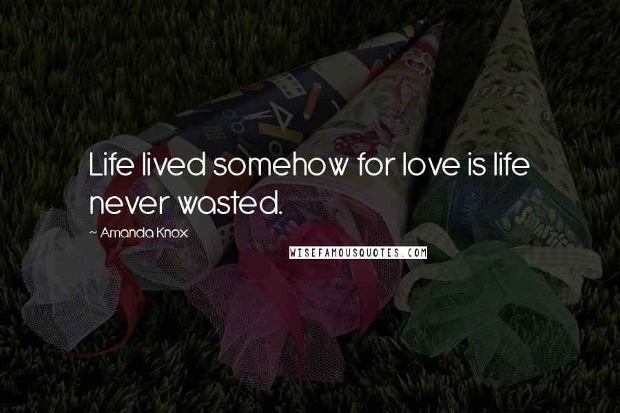 Amanda Knox Quotes: Life lived somehow for love is life never wasted.