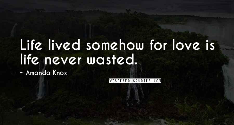 Amanda Knox Quotes: Life lived somehow for love is life never wasted.