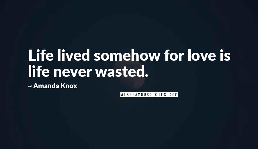 Amanda Knox Quotes: Life lived somehow for love is life never wasted.