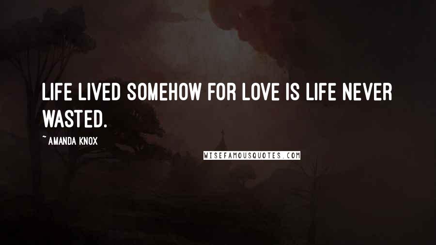 Amanda Knox Quotes: Life lived somehow for love is life never wasted.