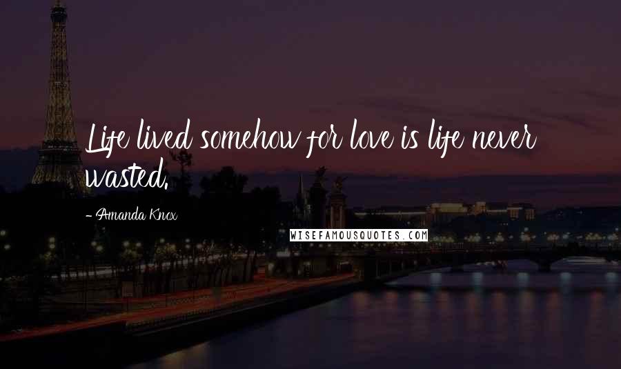 Amanda Knox Quotes: Life lived somehow for love is life never wasted.