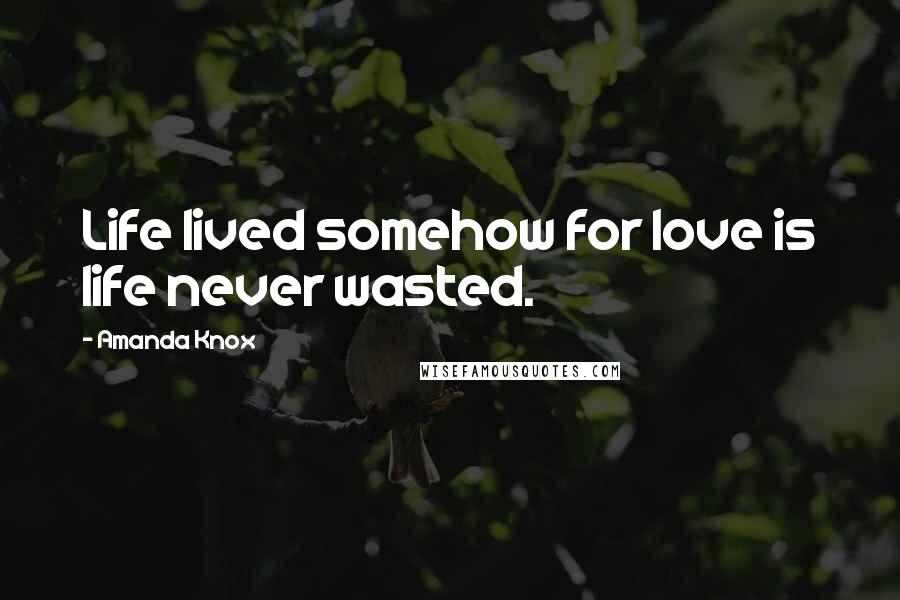 Amanda Knox Quotes: Life lived somehow for love is life never wasted.