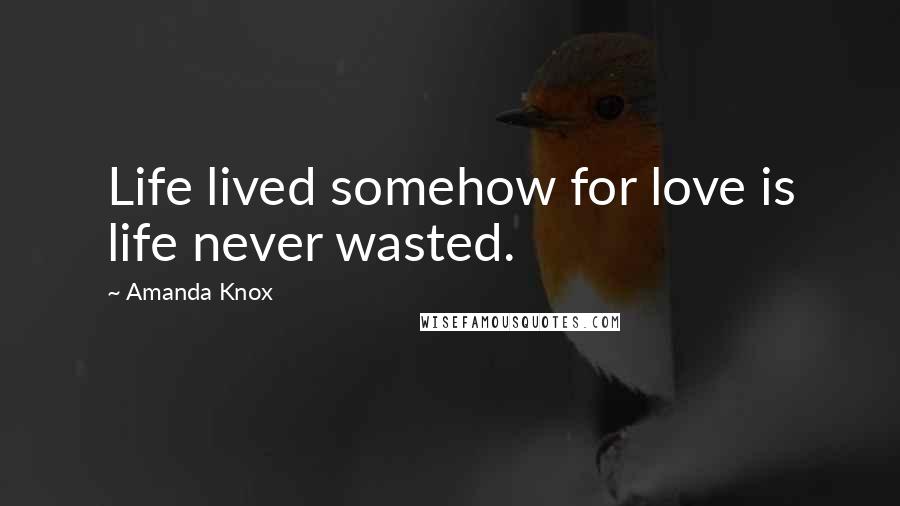 Amanda Knox Quotes: Life lived somehow for love is life never wasted.