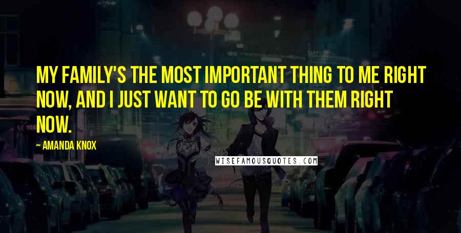 Amanda Knox Quotes: My family's the most important thing to me right now, and I just want to go be with them right now.