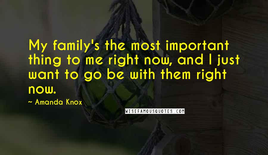 Amanda Knox Quotes: My family's the most important thing to me right now, and I just want to go be with them right now.