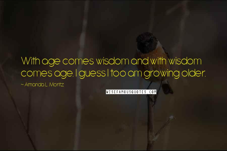 Amanda L. Moritz Quotes: With age comes wisdom and with wisdom comes age. I guess I too am growing older.