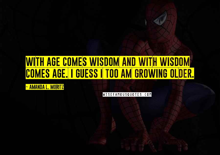 Amanda L. Moritz Quotes: With age comes wisdom and with wisdom comes age. I guess I too am growing older.