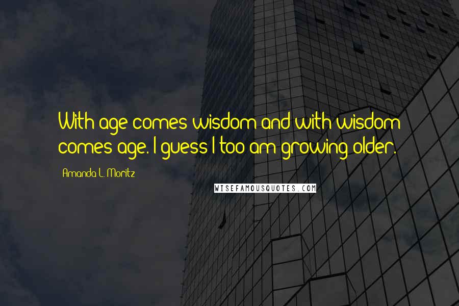 Amanda L. Moritz Quotes: With age comes wisdom and with wisdom comes age. I guess I too am growing older.