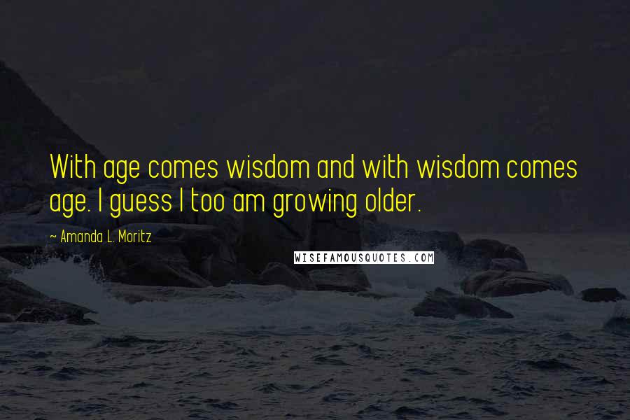 Amanda L. Moritz Quotes: With age comes wisdom and with wisdom comes age. I guess I too am growing older.