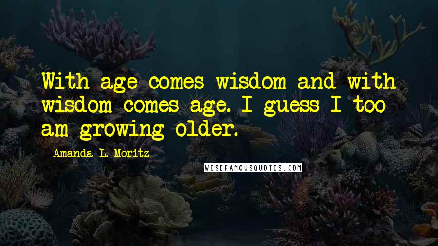 Amanda L. Moritz Quotes: With age comes wisdom and with wisdom comes age. I guess I too am growing older.
