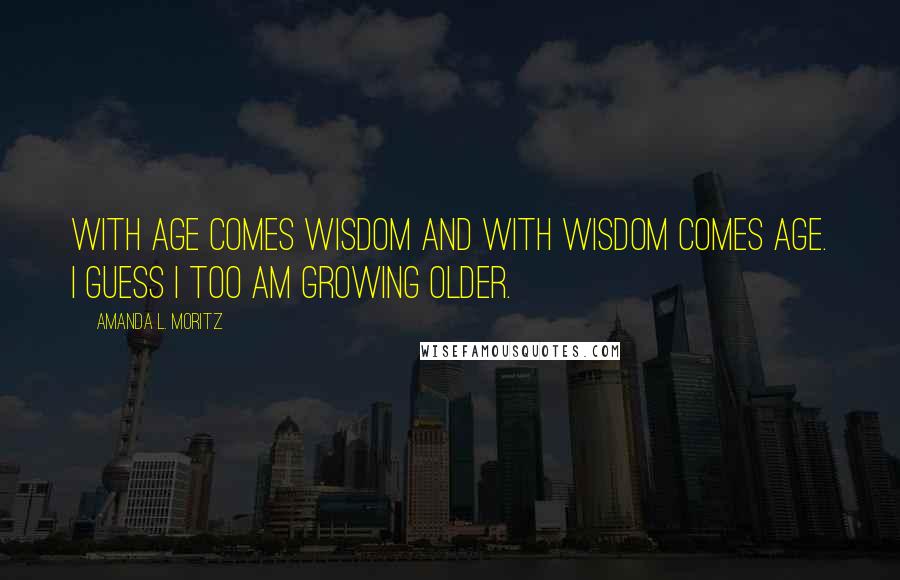 Amanda L. Moritz Quotes: With age comes wisdom and with wisdom comes age. I guess I too am growing older.