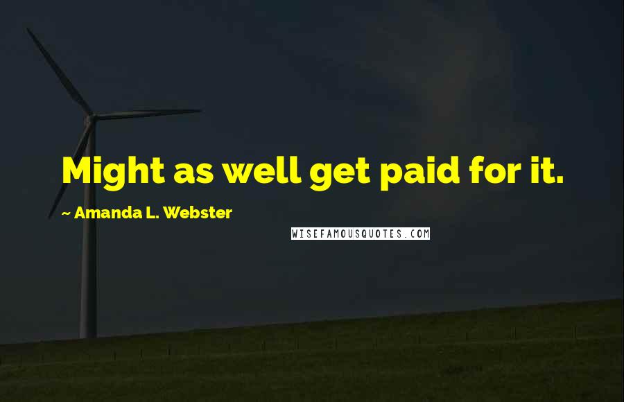 Amanda L. Webster Quotes: Might as well get paid for it.